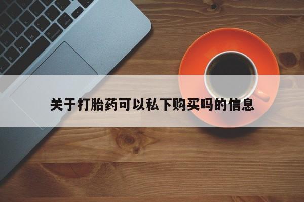私人如何购买打胎药关于打胎药可以私下购买吗的信息