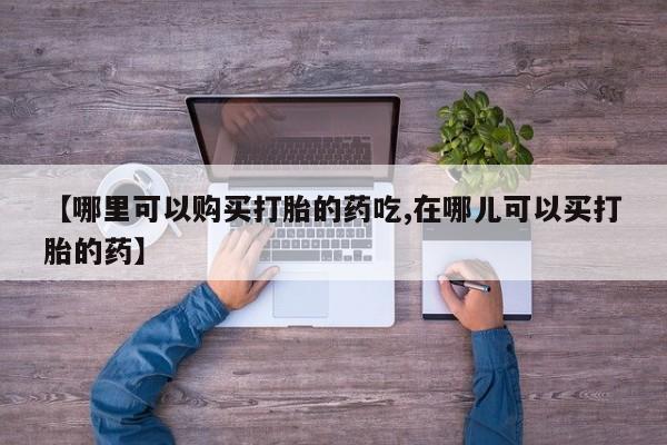 私人如何购买打胎药【哪里可以购买打胎的药吃,在哪儿可以买打胎的药】
