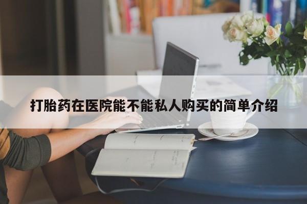 私人如何购买打胎药打胎药在医院能不能私人购买的简单介绍