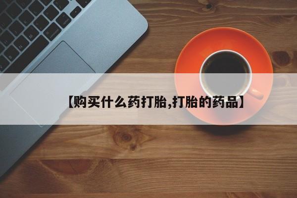 私人如何购买打胎药【购买什么药打胎,打胎的药品】